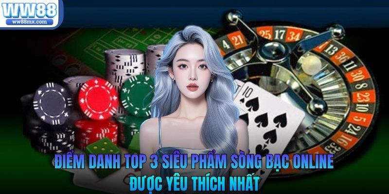 Điểm danh top 3 siêu phẩm sòng bạc online được yêu thích nhất